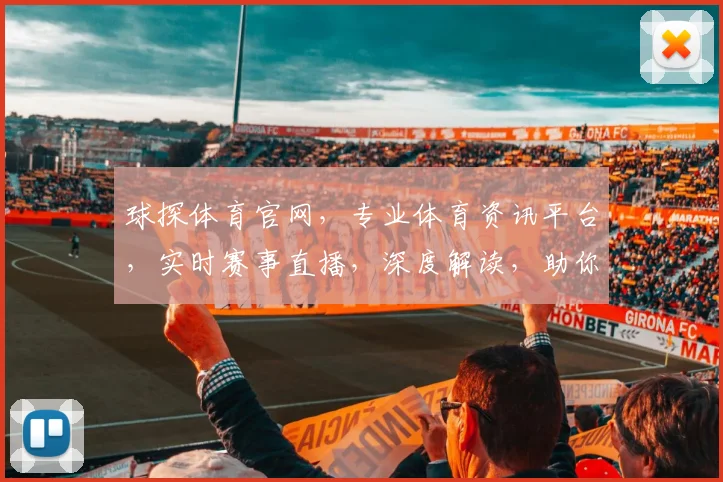 球探体育官网，专业体育资讯平台，实时赛事直播，深度解读，助你畅享体育盛宴