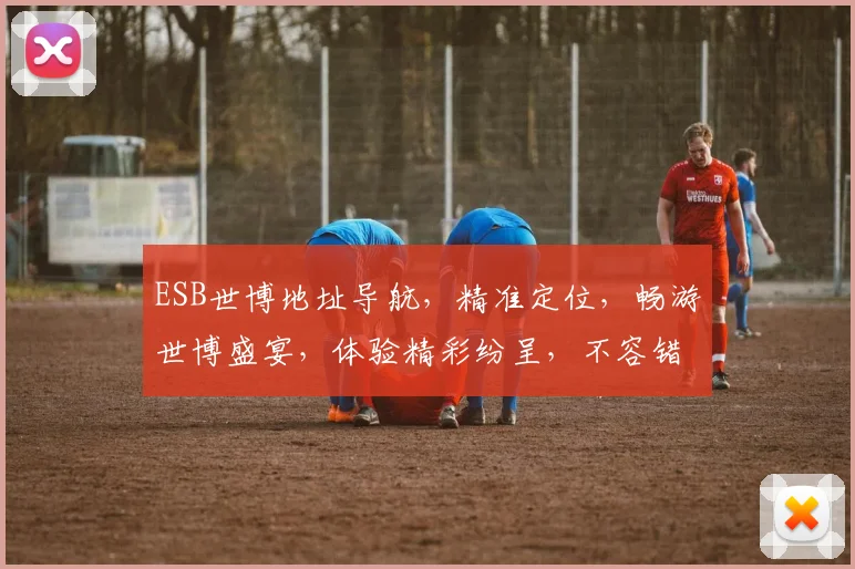 ESB世博地址导航，精准定位，畅游世博盛宴，体验精彩纷呈，不容错过
