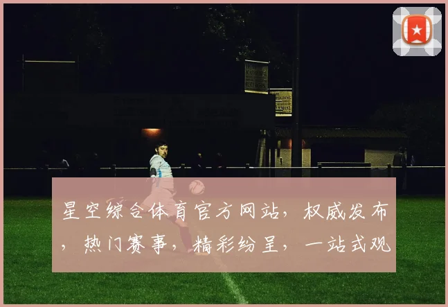 星空综合体育官方网站，权威发布，热门赛事，精彩纷呈，一站式观赛体验，尽在星空体育