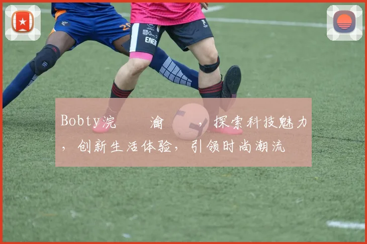Bobty浣撹偛瀹樼綉，探索科技魅力，创新生活体验，引领时尚潮流