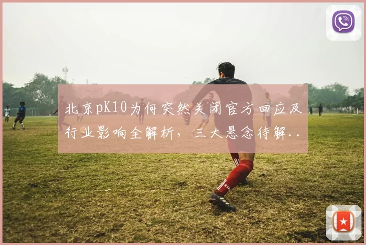 北京pK10为何突然关闭官方回应及行业影响全解析，三大悬念待解...