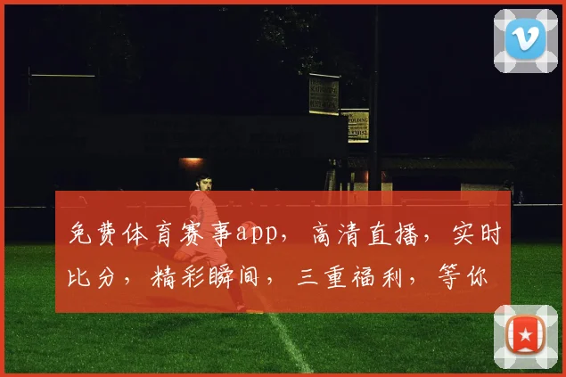 免费体育赛事app，高清直播，实时比分，精彩瞬间，三重福利，等你来享，快来下载