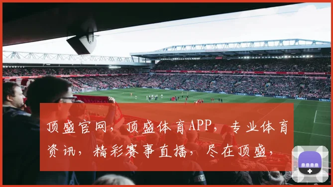 顶盛官网，顶盛体育APP，专业体育资讯，精彩赛事直播，尽在顶盛，体验非凡
