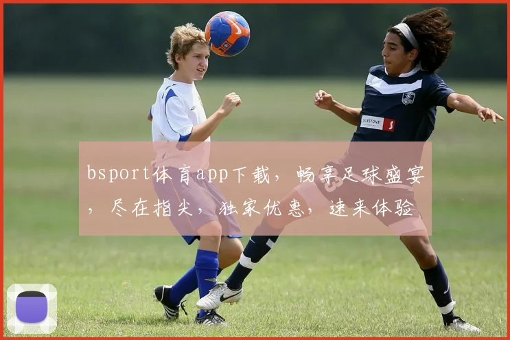 bsport体育app下载，畅享足球盛宴，尽在指尖，独家优惠，速来体验
