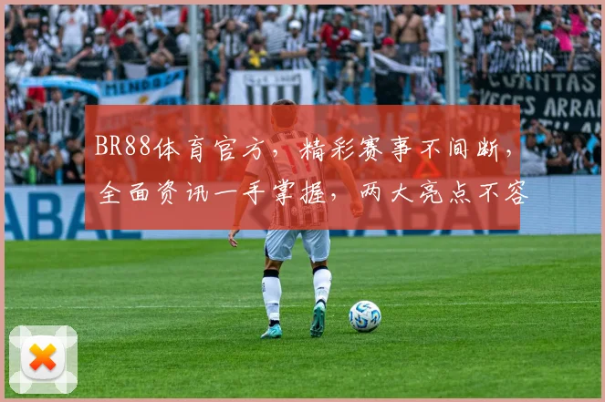 BR88体育官方，精彩赛事不间断，全面资讯一手掌握，两大亮点不容错过