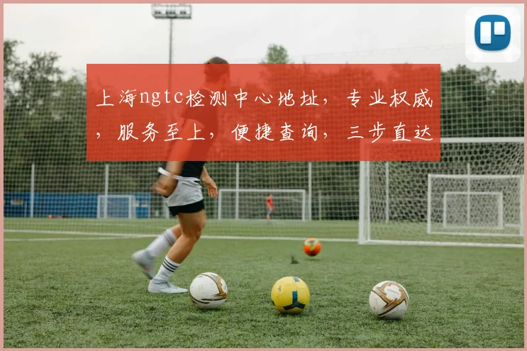 上海ngtc检测中心地址，专业权威，服务至上，便捷查询，三步直达